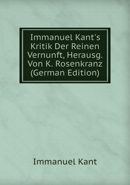 Immanuel Kant.s Kritik Der Reinen Vernunft, Herausg. Von K. Rosenkranz (German Edition)