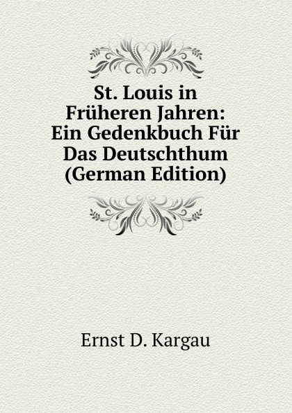 St. Louis in Fruheren Jahren: Ein Gedenkbuch Fur Das Deutschthum (German Edition)