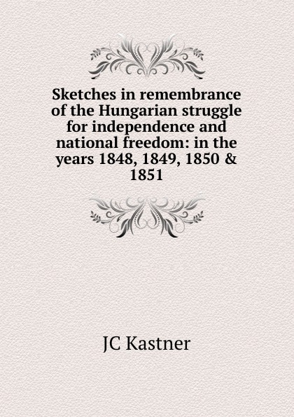 Sketches in remembrance of the Hungarian struggle for independence and national freedom: in the years 1848, 1849, 1850 . 1851