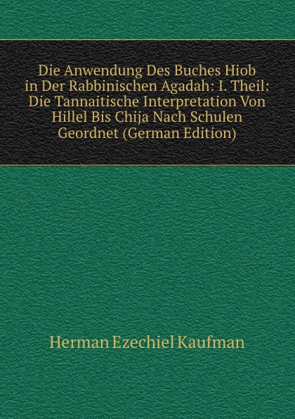 Die Anwendung Des Buches Hiob in Der Rabbinischen Agadah: I. Theil: Die Tannaitische Interpretation Von Hillel Bis Chija Nach Schulen Geordnet (German Edition)