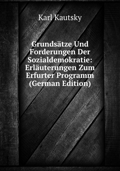 Grundsatze Und Forderungen Der Sozialdemokratie: Erlauterungen Zum Erfurter Programm (German Edition)