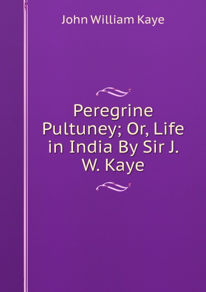 Peregrine Pultuney; Or, Life in India By Sir J.W. Kaye.