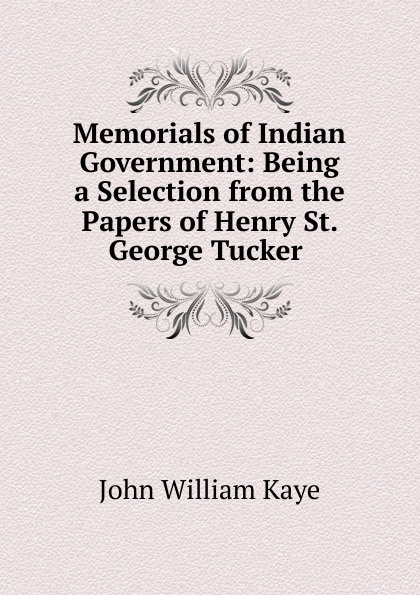 Memorials of Indian Government: Being a Selection from the Papers of Henry St. George Tucker .