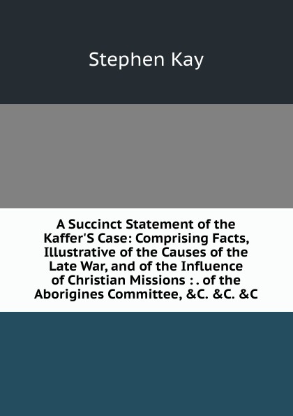 A Succinct Statement of the Kaffer.S Case: Comprising Facts, Illustrative of the Causes of the Late War, and of the Influence of Christian Missions : . of the Aborigines Committee, .C. .C. .C