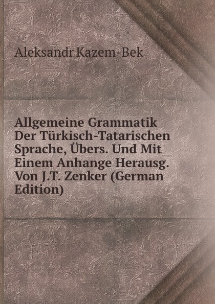 Allgemeine Grammatik Der Turkisch-Tatarischen Sprache, Ubers. Und Mit Einem Anhange Herausg. Von J.T. Zenker (German Edition)