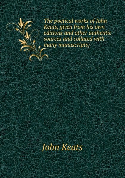 The poetical works of John Keats, given from his own editions and other authentic sources and collated with many manuscripts;