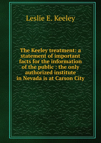 The Keeley treatment: a statement of important facts for the information of the public : the only authorized institute in Nevada is at Carson City