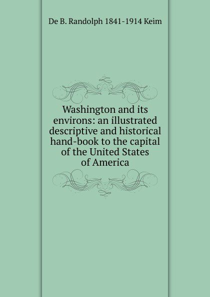 Washington and its environs: an illustrated descriptive and historical hand-book to the capital of the United States of America