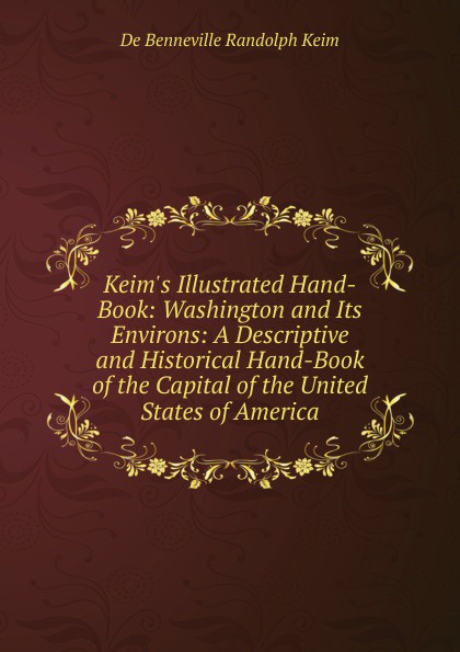 Keim.s Illustrated Hand-Book: Washington and Its Environs: A Descriptive and Historical Hand-Book of the Capital of the United States of America