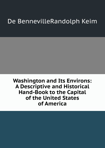 Washington and Its Environs: A Descriptive and Historical Hand-Book to the Capital of the United States of America