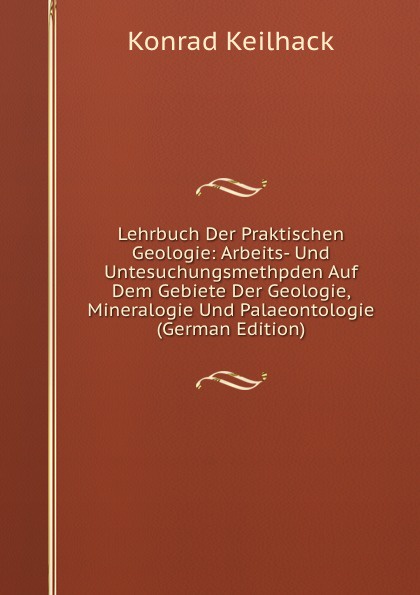 Lehrbuch Der Praktischen Geologie: Arbeits- Und Untesuchungsmethpden Auf Dem Gebiete Der Geologie, Mineralogie Und Palaeontologie (German Edition)