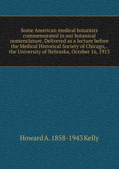 Some American medical botanists commemorated in our botanical nomenclature. Delivered as a lecture before the Medical Historical Society of Chicago, . the University of Nebraska, October 16, 1913