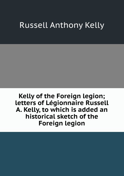 Kelly of the Foreign legion; letters of Legionnaire Russell A. Kelly, to which is added an historical sketch of the Foreign legion