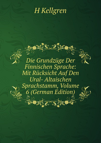 Die Grundzuge Der Finnischen Sprache: Mit Rucksicht Auf Den Ural- Altaischen Sprachstamm, Volume 6 (German Edition)