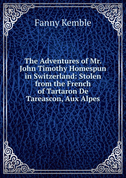 The Adventures of Mr. John Timothy Homespun in Switzerland: Stolen from the French of Tartaron De Tareascon, Aux Alpes