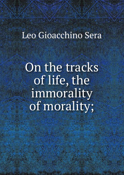 On the tracks of life, the immorality of morality;