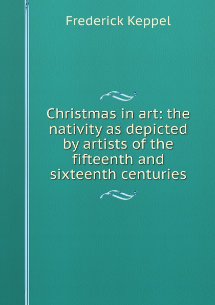 Christmas in art: the nativity as depicted by artists of the fifteenth and sixteenth centuries