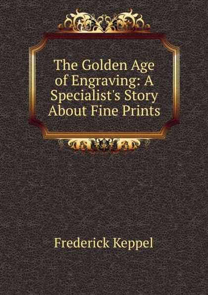 The Golden Age of Engraving: A Specialist.s Story About Fine Prints