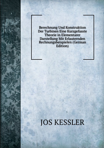 Berechnung Und Konstruktion Der Turbinen Eine Kurzgefasste Theorie in Elementarer Darstellung Mit Erlauternden Rechnungsbeispielen (German Edition)