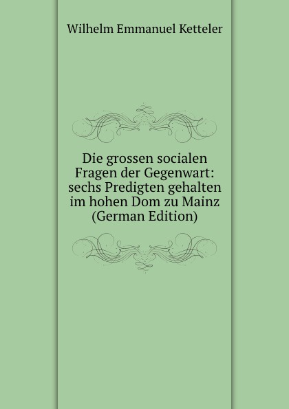 Die grossen socialen Fragen der Gegenwart: sechs Predigten gehalten im hohen Dom zu Mainz (German Edition)