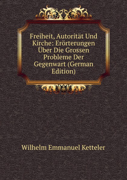 Freiheit, Autoritat Und Kirche: Erorterungen Uber Die Grossen Probleme Der Gegenwart (German Edition)