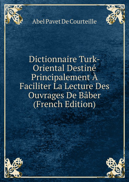 Dictionnaire Turk-Oriental Destine Principalement A Faciliter La Lecture Des Ouvrages De Baber (French Edition)