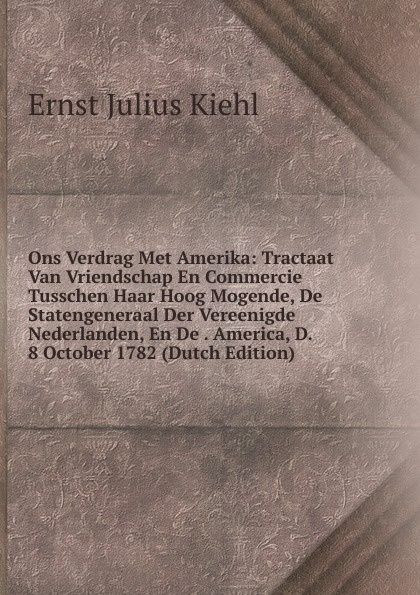 Ons Verdrag Met Amerika: Tractaat Van Vriendschap En Commercie Tusschen Haar Hoog Mogende, De Statengeneraal Der Vereenigde Nederlanden, En De . America, D. 8 October 1782 (Dutch Edition)