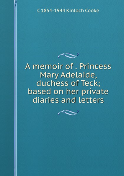 A memoir of . Princess Mary Adelaide, duchess of Teck; based on her private diaries and letters