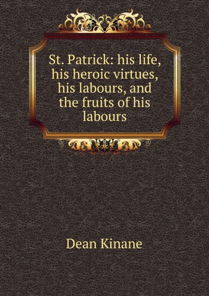 St. Patrick: his life, his heroic virtues, his labours, and the fruits of his labours