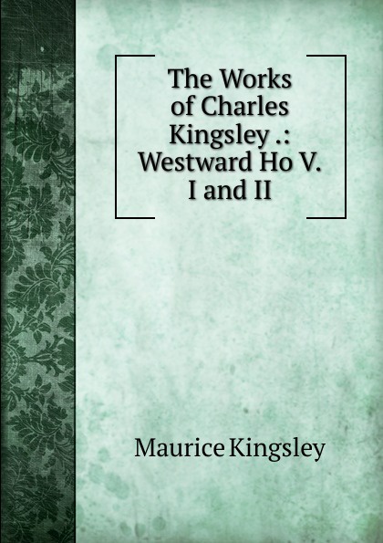 The Works of Charles Kingsley .: Westward Ho V.I and II
