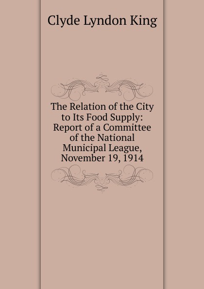 The Relation of the City to Its Food Supply: Report of a Committee of the National Municipal League, November 19, 1914