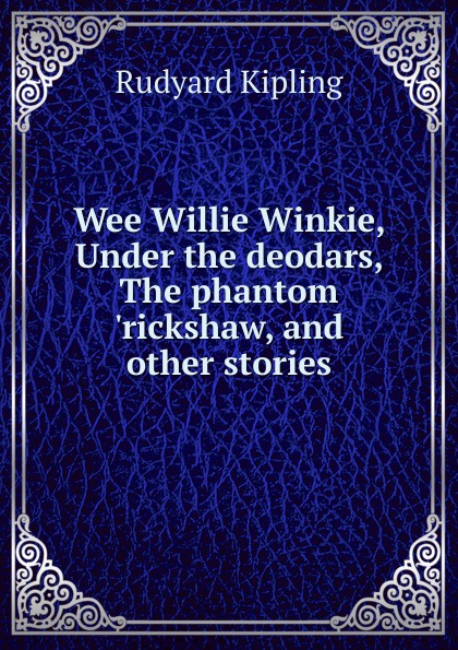 Wee Willie Winkie, Under the deodars, The phantom .rickshaw, and other stories