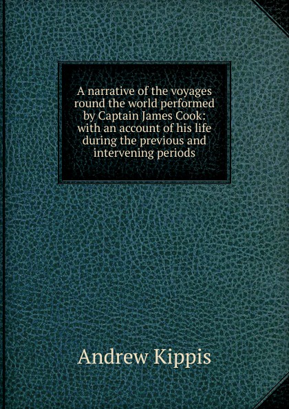 A narrative of the voyages round the world performed by Captain James Cook: with an account of his life during the previous and intervening periods