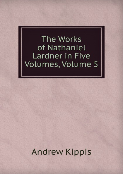 The Works of Nathaniel Lardner in Five Volumes, Volume 5