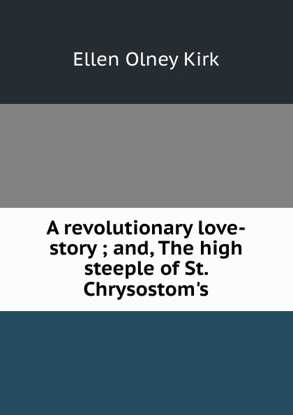 A revolutionary love-story ; and, The high steeple of St. Chrysostom.s