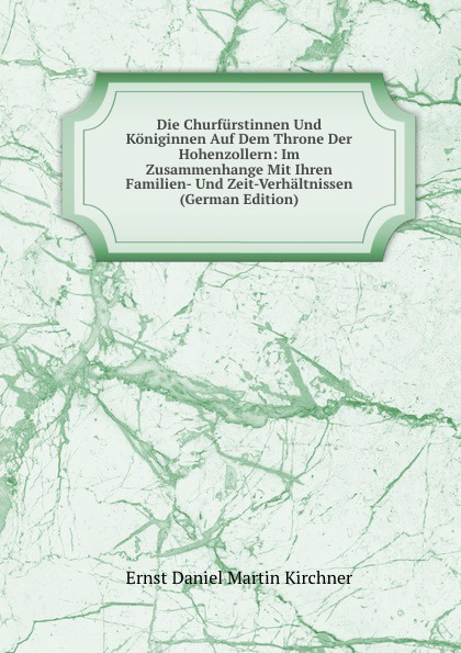 Die Churfurstinnen Und Koniginnen Auf Dem Throne Der Hohenzollern: Im Zusammenhange Mit Ihren Familien- Und Zeit-Verhaltnissen (German Edition)