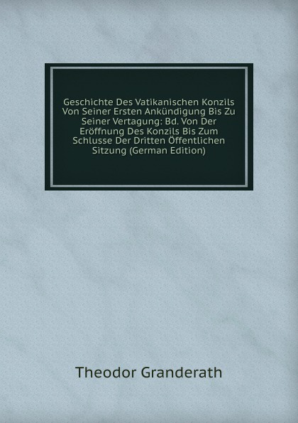 Geschichte Des Vatikanischen Konzils Von Seiner Ersten Ankundigung Bis Zu Seiner Vertagung: Bd. Von Der Eroffnung Des Konzils Bis Zum Schlusse Der Dritten Offentlichen Sitzung (German Edition)