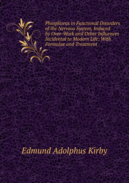 Phosphorus in Functional Disorders of the Nervous System, Induced by Over-Work and Other Influences Incidental to Modern Life: With Formulae and Treatment