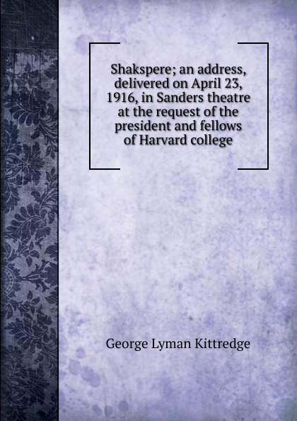 Shakspere; an address, delivered on April 23, 1916, in Sanders theatre at the request of the president and fellows of Harvard college