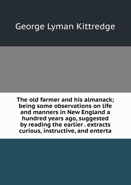 The old farmer and his almanack; being some observations on life and manners in New England a hundred years ago, suggested by reading the earlier . extracts curious, instructive, and enterta