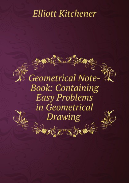 Geometrical Note-Book: Containing Easy Problems in Geometrical Drawing .