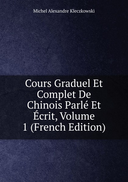 Cours Graduel Et Complet De Chinois Parle Et Ecrit, Volume 1 (French Edition)