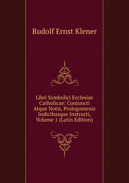 Libri Symbolici Ecclesiae Catholicae: Conjuncti Atque Notis, Prolegomenis Indicibusque Instructi, Volume 1 (Latin Edition)