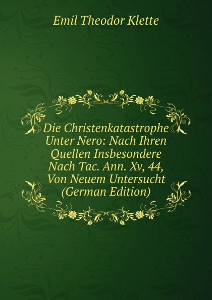 Die Christenkatastrophe Unter Nero: Nach Ihren Quellen Insbesondere Nach Tac. Ann. Xv, 44, Von Neuem Untersucht (German Edition)