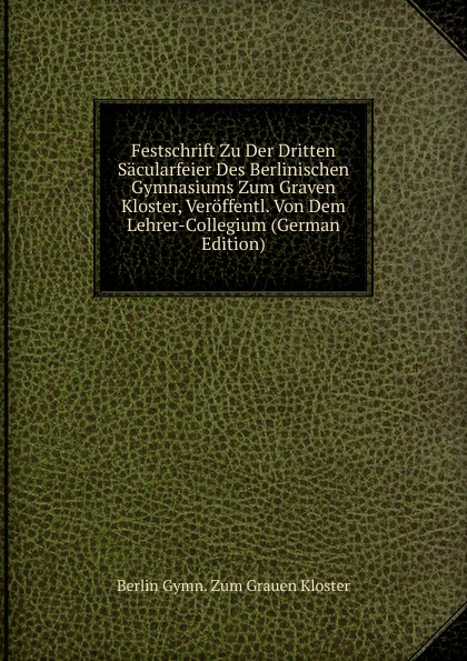 Festschrift Zu Der Dritten Sacularfeier Des Berlinischen Gymnasiums Zum Graven Kloster, Veroffentl. Von Dem Lehrer-Collegium (German Edition)