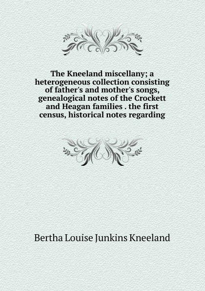 The Kneeland miscellany; a heterogeneous collection consisting of father.s and mother.s songs, genealogical notes of the Crockett and Heagan families . the first census, historical notes regarding