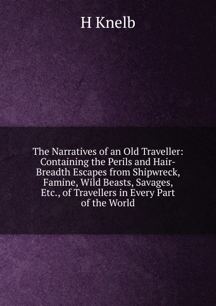 The Narratives of an Old Traveller: Containing the Perils and Hair-Breadth Escapes from Shipwreck, Famine, Wild Beasts, Savages, Etc., of Travellers in Every Part of the World