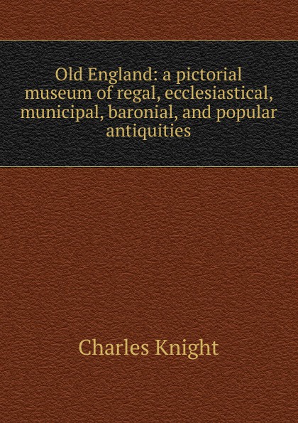 Old England: a pictorial museum of regal, ecclesiastical, municipal, baronial, and popular antiquities