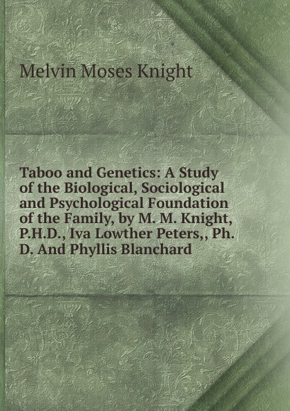 Taboo and Genetics: A Study of the Biological, Sociological and Psychological Foundation of the Family, by M. M. Knight, P.H.D., Iva Lowther Peters,, Ph. D. And Phyllis Blanchard .