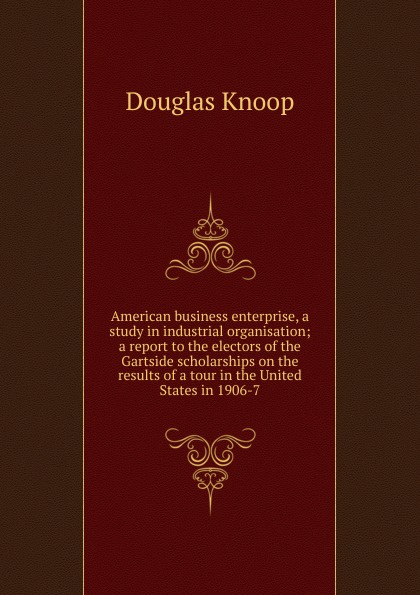 American business enterprise, a study in industrial organisation; a report to the electors of the Gartside scholarships on the results of a tour in the United States in 1906-7